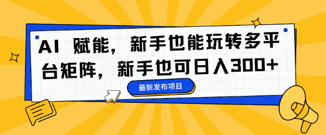 【AI赋能】新手轻松驾驭多平台矩阵营销，日入300+-聚财技资源库