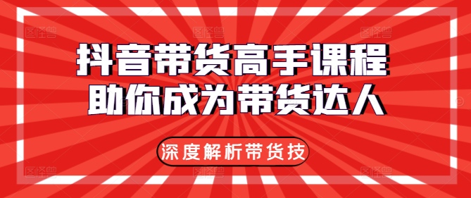 抖音带货高手课程，深度解析带货技巧，助你成为带货达人！-聚财技资源库