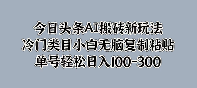 今日头条AI搬砖新玩法揭秘，冷门类目轻松上手，小白复制粘贴日入100-300-聚财技资源库