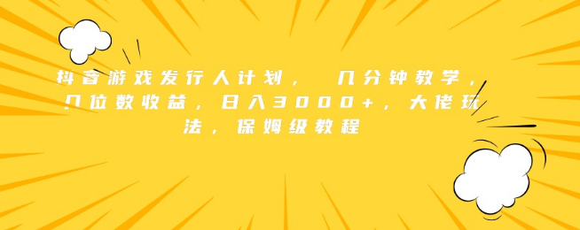 抖音游戏发行人计划深度揭秘，高效学习几分钟，解锁高额收益秘诀，日入3000+实战教程！-聚财技资源库