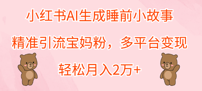 小红书AI睡前故事生成器，精准引流宝妈粉丝，解锁月入2万+，多平台变现攻略！-聚财技资源库