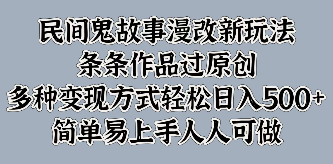 民间鬼故事漫画改编新操作，过原创无忧，简单易行全民参与，多元化变现策略日入500+-聚财技资源库