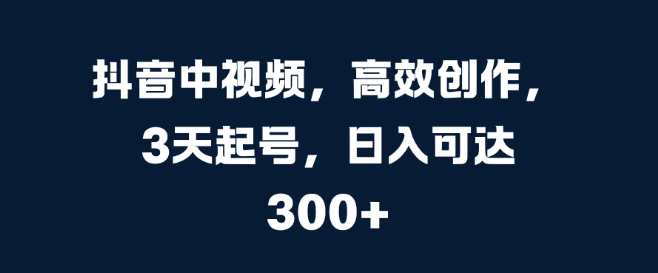 抖音中视频高效创作指南，3天快速起号策略，日收入潜力超300+-聚财技资源库