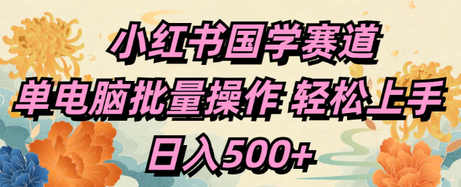 小红书国学内容创作攻略，单电脑批量操作技巧，轻松掌握，日入500+-聚财技资源库