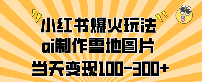 小红书热门玩法揭秘，AI制作雪地美图，快速变现100-300+-聚财技资源库