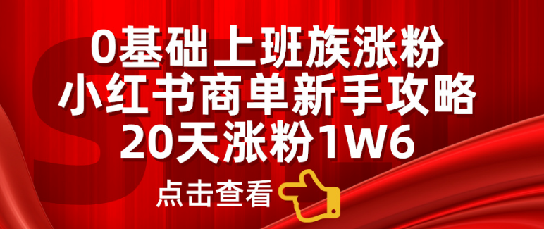 小红书商单新手全攻略，20天快速涨粉1.6万，0基础上班族也能轻松实现！-聚财技资源库