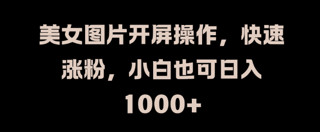 美女图片开屏操作，快速涨粉攻略，小白轻松掌握，日收益可达千元！-聚财技资源库