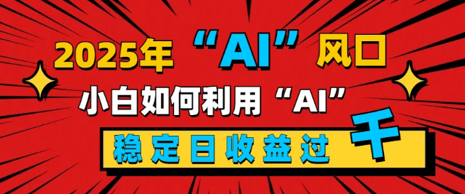 2025年AI新风口，新手小白如何借势AI，实现每日稳定收益过千？-聚财技资源库