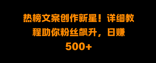 热榜文案创作新星诞生，详尽教程助你粉丝飙升，轻松日入500+！-聚财技资源库