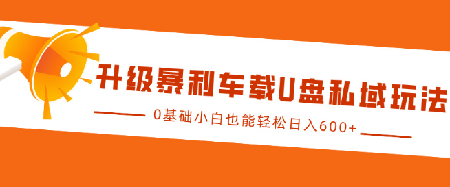 车载U盘私域营销新升级，0基础小白也能快速上手，日入600+暴利项目揭秘！-聚财技资源库