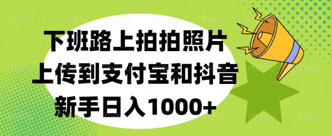 下班路上随手拍，照片上传支付宝抖音，新手也能日入1000+-聚财技资源库