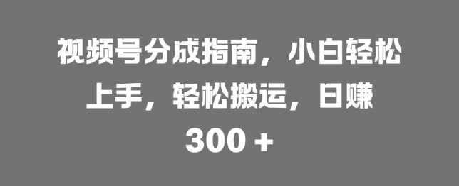 视频号分成全攻略，新手小白快速上手，高效搬运技巧，日入300+-聚财技资源库