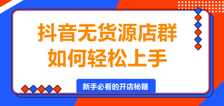 抖音无货源店群，如何轻松上手？-聚财技资源库