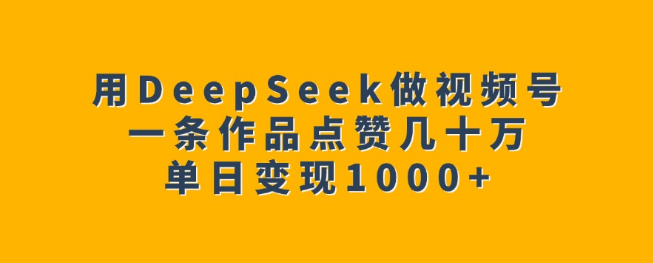 DeepSeek赋能视频号创作，单条作品引爆几十万点赞，揭秘单日变现超1000+的秘诀！-聚财技资源库