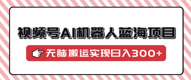 视频号AI机器人蓝海项目，操作简单，0基础小白也能快速上手！-聚财技资源库