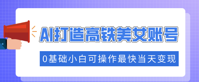 解锁流量秘籍，AI助力打造高铁美女账号，0基础小白也能快速涨粉变现，最快当天见效！-聚财技资源库