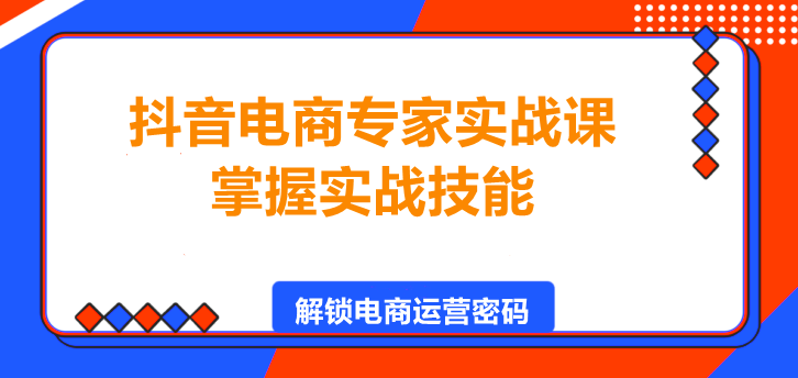 抖音电商专家实战课，掌握实战技能，轻松实现电商盈利！-聚财技资源库