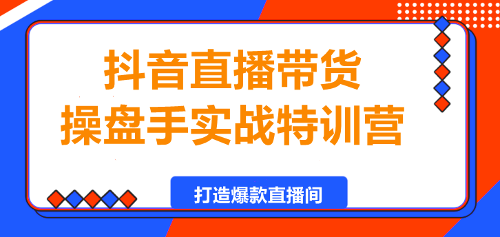 抖音直播带货操盘手实战特训营：从0到1打造爆款直播间-聚财技资源库