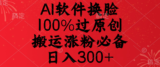 【揭秘】AI换脸软件，100%过原创检测，搬运涨粉神器，日入300+！-聚财技资源库