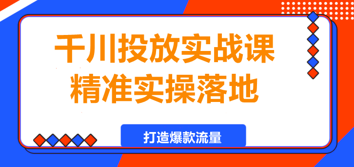 千川投放实战课，精准实操落地，打造爆款流量！-聚财技资源库