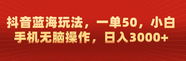 【抖音蓝海新策略】一单狂赚50元，小白手机轻松操作，日入3000+实战秘籍！-聚财技资源库