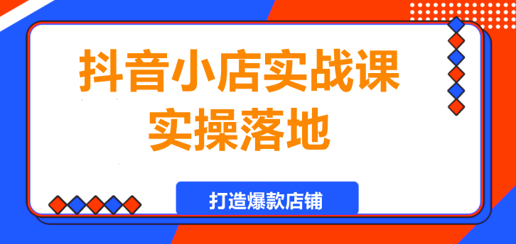 抖音小店实战课，实操落地，打造爆款店铺-聚财技资源库